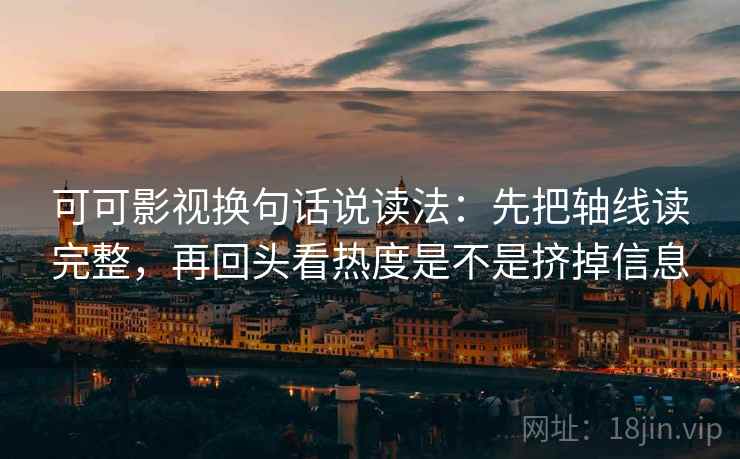可可影视换句话说读法：先把轴线读完整，再回头看热度是不是挤掉信息
