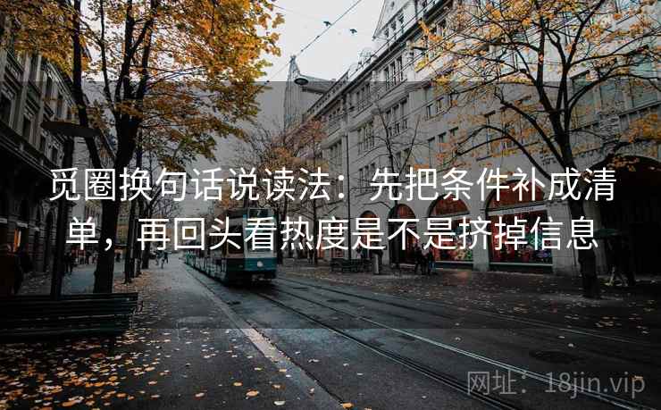 觅圈换句话说读法：先把条件补成清单，再回头看热度是不是挤掉信息