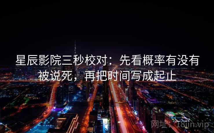 星辰影院三秒校对：先看概率有没有被说死，再把时间写成起止  第2张