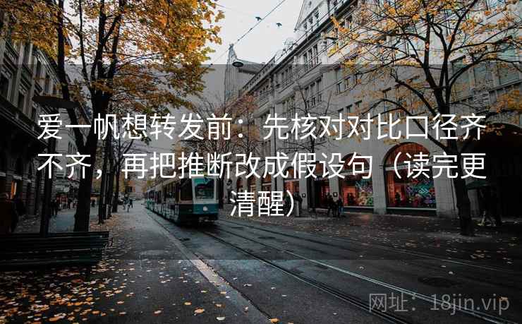 爱一帆想转发前：先核对对比口径齐不齐，再把推断改成假设句（读完更清醒）