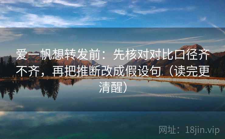 爱一帆想转发前：先核对对比口径齐不齐，再把推断改成假设句（读完更清醒）  第2张