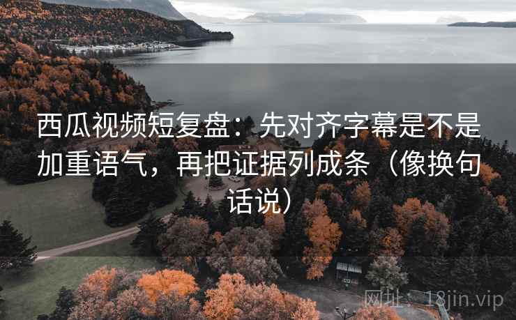 西瓜视频短复盘：先对齐字幕是不是加重语气，再把证据列成条（像换句话说）  第2张