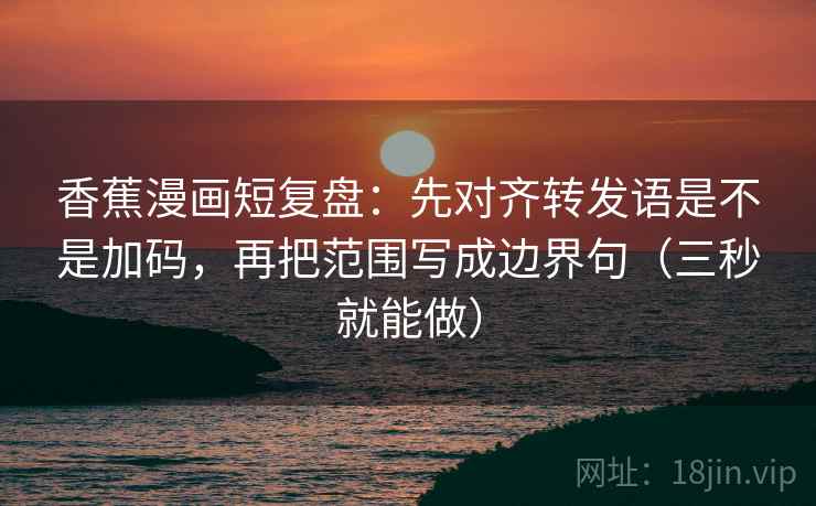 香蕉漫画短复盘：先对齐转发语是不是加码，再把范围写成边界句（三秒就能做）  第2张
