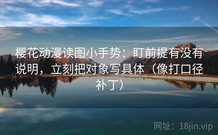 樱花动漫读图小手势:盯前提有没有说明,立刻把对象写具体(像打口径补丁) 第2张 樱花动漫读图小手势:盯前提有没有说明,立刻把对象写具体(像打口径补丁) 第2张