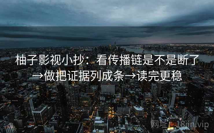 柚子影视小抄:看传播链是不是断了→做把证据列成条→读完更稳 第2张 柚子影视小抄:看传播链是不是断了→做把证据列成条→读完更稳 第2张