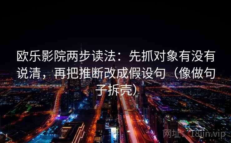 欧乐影院两步读法：先抓对象有没有说清，再把推断改成假设句（像做句子拆壳）