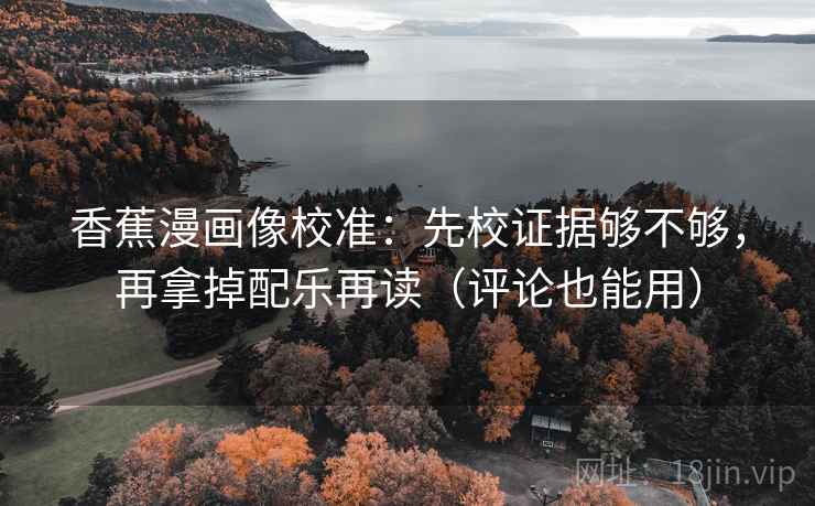 香蕉漫画像校准：先校证据够不够，再拿掉配乐再读（评论也能用）  第2张