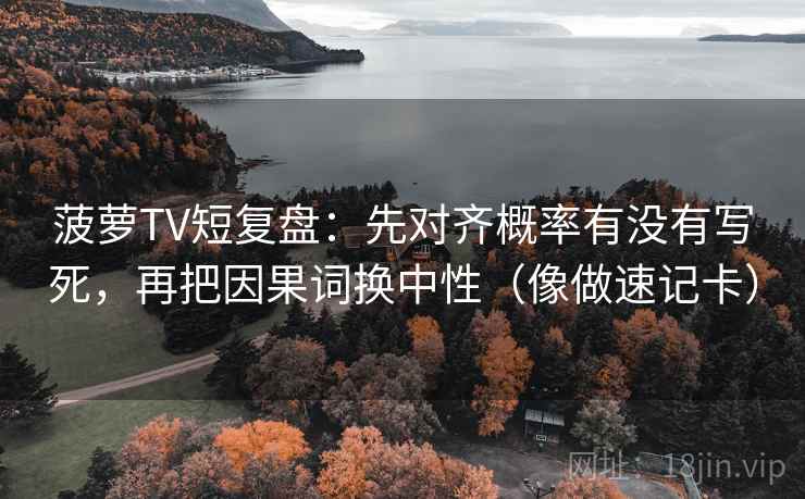 菠萝TV短复盘:先对齐概率有没有写死,再把因果词换中性(像做速记卡) 第2张 菠萝TV短复盘:先对齐概率有没有写死,再把因果词换中性(像做速记卡) 第2张