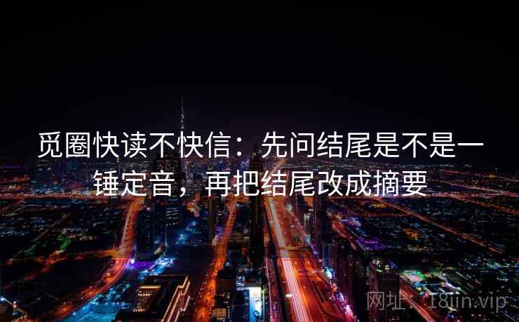 觅圈快读不快信：先问结尾是不是一锤定音，再把结尾改成摘要