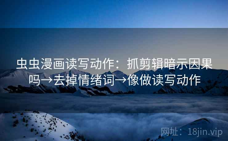虫虫漫画读写动作：抓剪辑暗示因果吗→去掉情绪词→像做读写动作