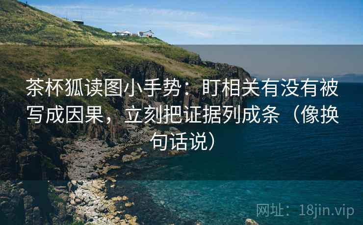 茶杯狐读图小手势：盯相关有没有被写成因果，立刻把证据列成条（像换句话说）