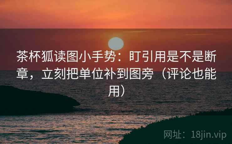 茶杯狐读图小手势：盯引用是不是断章，立刻把单位补到图旁（评论也能用）  第2张