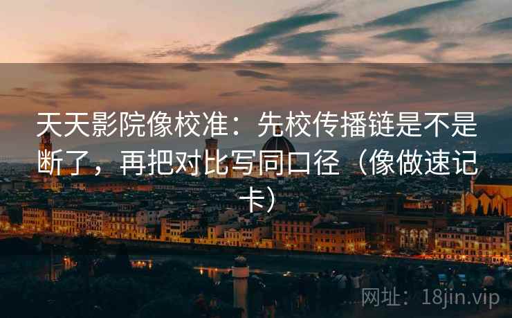 天天影院像校准：先校传播链是不是断了，再把对比写同口径（像做速记卡）  第2张