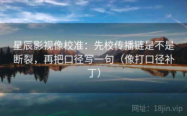星辰影视像校准:先校传播链是不是断裂,再把口径写一句(像打口径补丁)