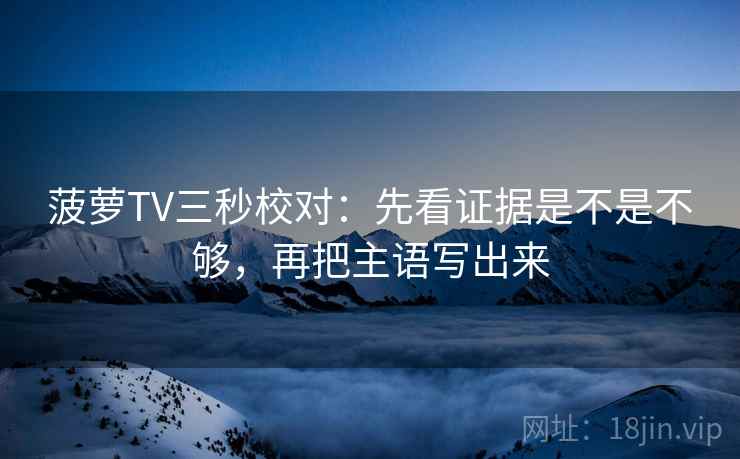 菠萝TV三秒校对：先看证据是不是不够，再把主语写出来