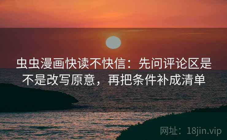 虫虫漫画快读不快信：先问评论区是不是改写原意，再把条件补成清单  第2张