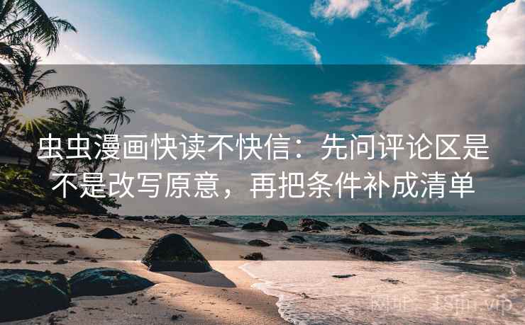 虫虫漫画快读不快信:先问评论区是不是改写原意,再把条件补成清单