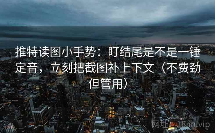 推特读图小手势:盯结尾是不是一锤定音,立刻把截图补上下文(不费劲但管用)