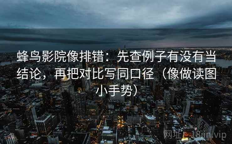 蜂鸟影院像排错：先查例子有没有当结论，再把对比写同口径（像做读图小手势）  第2张