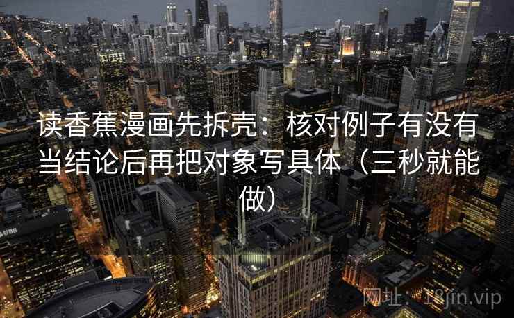 读香蕉漫画先拆壳:核对例子有没有当结论后再把对象写具体(三秒就能做)