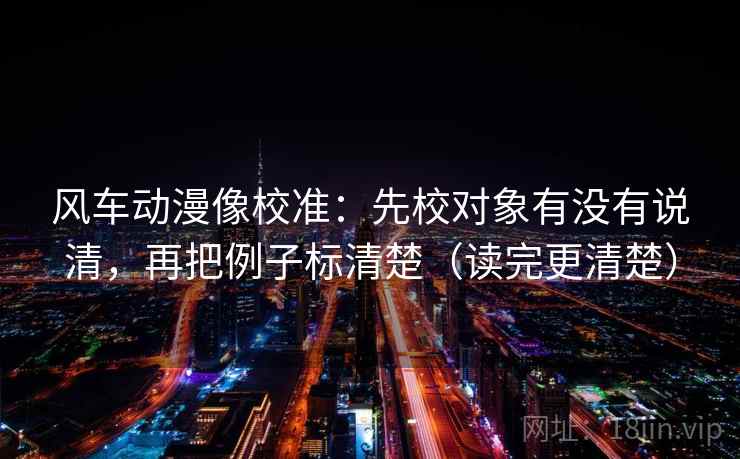 风车动漫像校准:先校对象有没有说清,再把例子标清楚(读完更清楚) 第2张 风车动漫像校准:先校对象有没有说清,再把例子标清楚(读完更清楚) 第2张