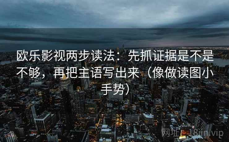 欧乐影视两步读法：先抓证据是不是不够，再把主语写出来（像做读图小手势）  第2张