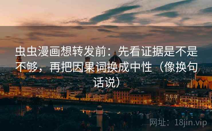 虫虫漫画想转发前:先看证据是不是不够,再把因果词换成中性(像换句话说)