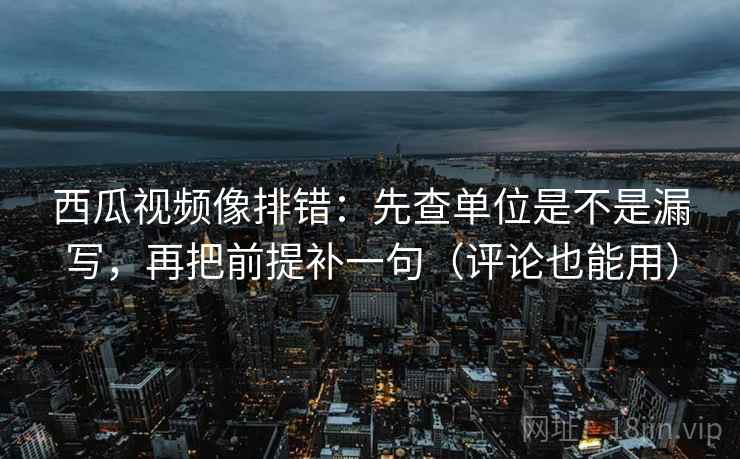 西瓜视频像排错：先查单位是不是漏写，再把前提补一句（评论也能用）