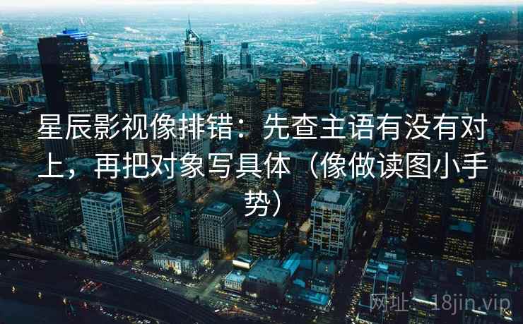 星辰影视像排错:先查主语有没有对上,再把对象写具体(像做读图小手势)