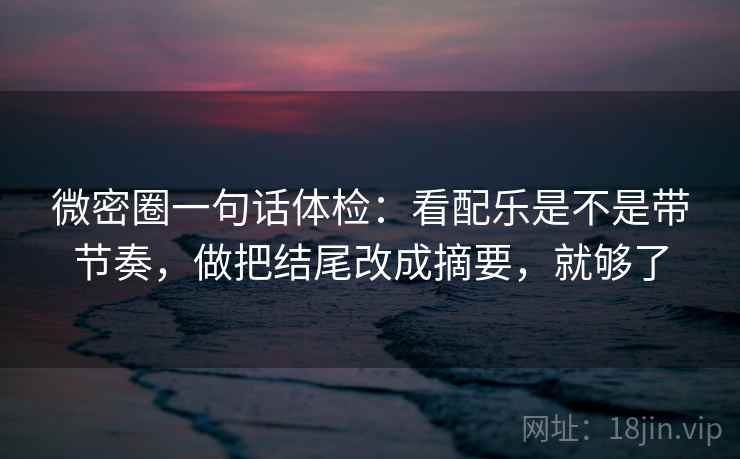 微密圈一句话体检：看配乐是不是带节奏，做把结尾改成摘要，就够了  第2张