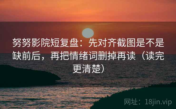 努努影院短复盘：先对齐截图是不是缺前后，再把情绪词删掉再读（读完更清楚）  第2张