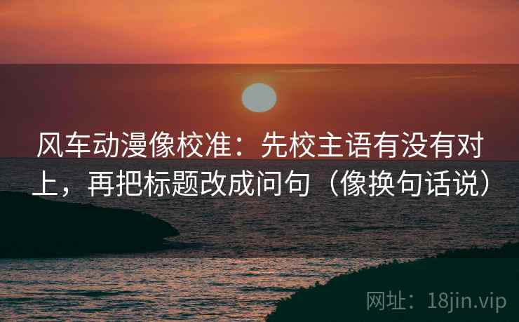 风车动漫像校准：先校主语有没有对上，再把标题改成问句（像换句话说）  第2张