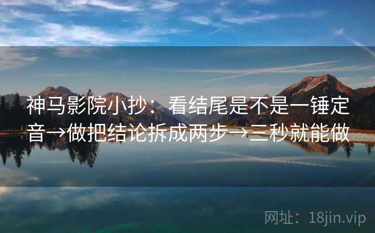 神马影院小抄：看结尾是不是一锤定音→做把结论拆成两步→三秒就能做