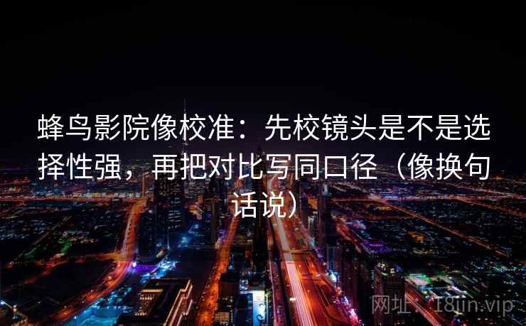 蜂鸟影院像校准：先校镜头是不是选择性强，再把对比写同口径（像换句话说）