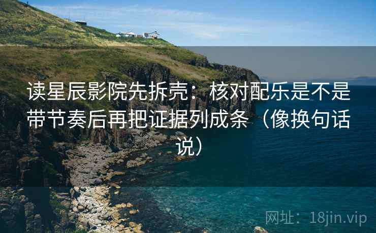读星辰影院先拆壳：核对配乐是不是带节奏后再把证据列成条（像换句话说）