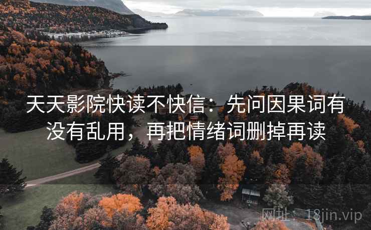 天天影院快读不快信：先问因果词有没有乱用，再把情绪词删掉再读