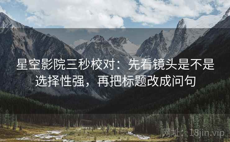 星空影院三秒校对：先看镜头是不是选择性强，再把标题改成问句