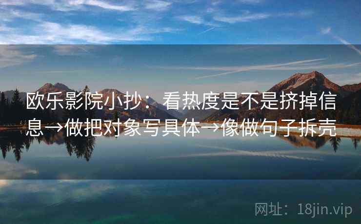 欧乐影院小抄：看热度是不是挤掉信息→做把对象写具体→像做句子拆壳