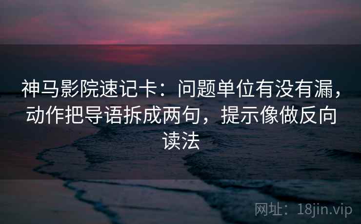 神马影院速记卡：问题单位有没有漏，动作把导语拆成两句，提示像做反向读法