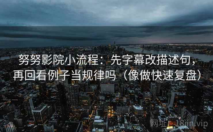 努努影院小流程：先字幕改描述句，再回看例子当规律吗（像做快速复盘）  第2张