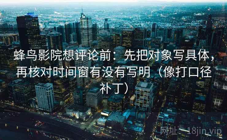 蜂鸟影院想评论前：先把对象写具体，再核对时间窗有没有写明（像打口径补丁）  第2张