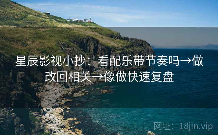 星辰影视小抄:看配乐带节奏吗→做改回相关→像做快速复盘 第2张 星辰影视小抄:看配乐带节奏吗→做改回相关→像做快速复盘 第2张